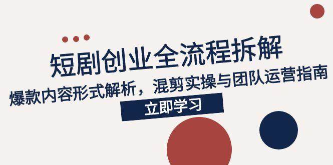 （15107期）2025短剧创业全流程拆解，爆款内容形式解析，混剪实操与团队运营指南网络赚钱,项目资源网,副业资源网,兼职项目,网赚课程-副业赚钱-互联网创业-独家轻创IP大圣网创