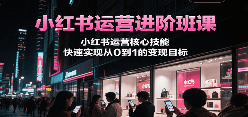 小红书运营进阶班课，小红书运营核心技能，快速实现从0到1的变现目标网络赚钱,项目资源网,副业资源网,兼职项目,网赚课程-副业赚钱-互联网创业-独家轻创IP大圣网创