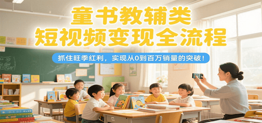 童书教辅类短视频变现全流程，抓住旺季红利，实现从0到百万销量的突破！网络赚钱,项目资源网,副业资源网,兼职项目,网赚课程-副业赚钱-互联网创业-独家轻创IP大圣网创