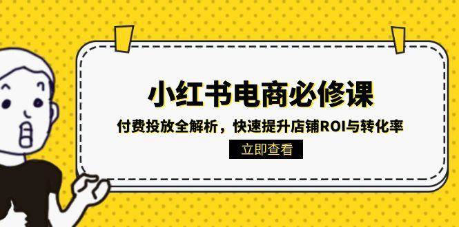 小红书电商必修课：付费投放全解析，快速提升店铺ROI与转化率网络赚钱,项目资源网,副业资源网,兼职项目,网赚课程-副业赚钱-互联网创业-独家轻创IP大圣网创