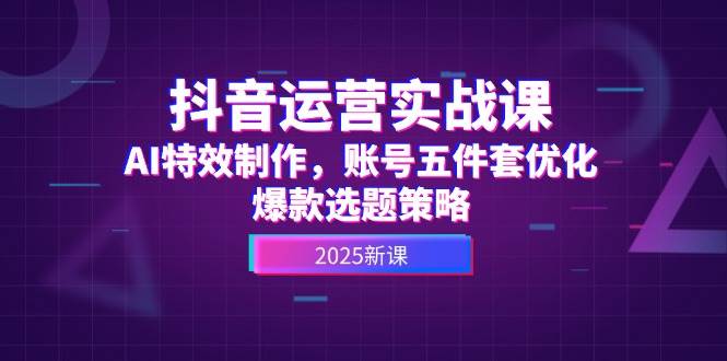 抖音运营实战课，AI特效制作，账号五件套优化，爆款选题策略网络赚钱,项目资源网,副业资源网,兼职项目,网赚课程-副业赚钱-互联网创业-独家轻创IP大圣网创