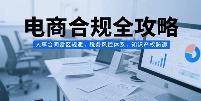 电商合规全攻略，人事合同雷区规避，税务风控体系，知识产权防御网络赚钱,项目资源网,副业资源网,兼职项目,网赚课程-副业赚钱-互联网创业-独家轻创IP大圣网创