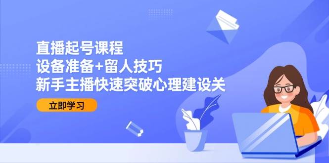 直播起号课程：设备准备+留人技巧，新手主播快速突破心理建设关网络赚钱,项目资源网,副业资源网,兼职项目,网赚课程-副业赚钱-互联网创业-独家轻创IP大圣网创