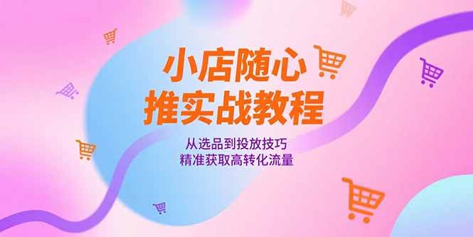 （15205期）小店随心推实战教程，从选品到投放技巧，精准获取高转化流量网络赚钱,项目资源网,副业资源网,兼职项目,网赚课程-副业赚钱-互联网创业-独家轻创IP大圣网创
