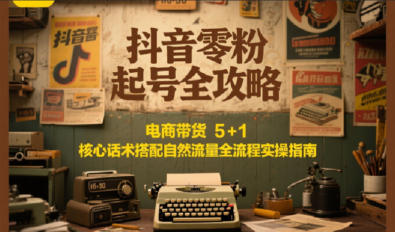 抖音零粉起号全攻略：电商带货 5+1 核心话术搭配自然流量全流程实操指南网络赚钱,项目资源网,副业资源网,兼职项目,网赚课程-副业赚钱-互联网创业-独家轻创IP大圣网创