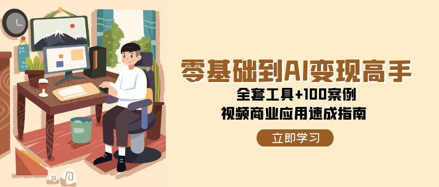 零基础到AI变现高手，全套工具+100案例，视频商业应用速成指南网络赚钱,项目资源网,副业资源网,兼职项目,网赚课程-副业赚钱-互联网创业-独家轻创IP大圣网创
