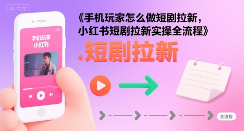 手机玩家怎么做短剧拉新，小红书短剧拉新实操全流程网络赚钱,项目资源网,副业资源网,兼职项目,网赚课程-副业赚钱-互联网创业-独家轻创IP大圣网创