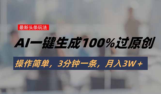 头条最新玩法，AI一键生成100%过原创，操作简单，3分钟一条，月入3W＋网络赚钱,项目资源网,副业资源网,兼职项目,网赚课程-副业赚钱-互联网创业-独家轻创IP大圣网创