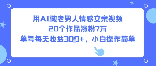 用AI做老男人情感文案视频，20个作品涨粉7W，单号每天收益3张+，小白操作简单网络赚钱,项目资源网,副业资源网,兼职项目,网赚课程-副业赚钱-互联网创业-独家轻创IP大圣网创