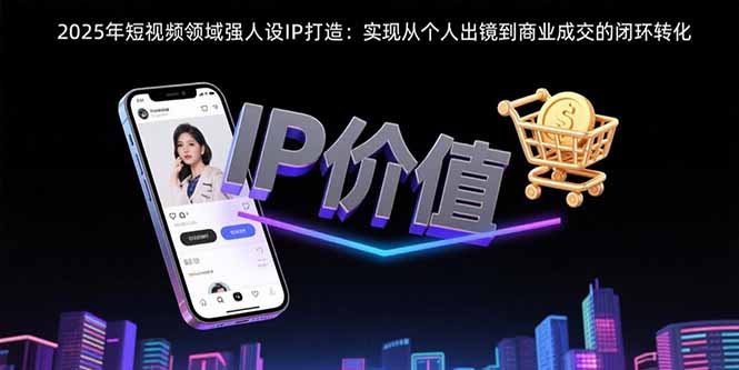 2025年短视频领域人设IP打造：实现从个人出镜到商业成交的闭环转化网络赚钱,项目资源网,副业资源网,兼职项目,网赚课程-副业赚钱-互联网创业-独家轻创IP大圣网创