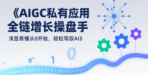 AIGC私有化应用全链增长操盘手，浅显易懂从0开始，轻松驾驭AI网络赚钱,项目资源网,副业资源网,兼职项目,网赚课程-副业赚钱-互联网创业-独家轻创IP大圣网创