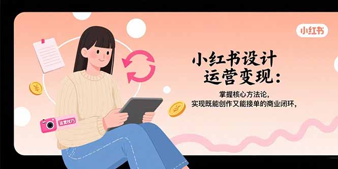 小红书设计运营变现：掌握核心方法论，实现既能创作又能接单的商业闭环网络赚钱,项目资源网,副业资源网,兼职项目,网赚课程-副业赚钱-互联网创业-独家轻创IP大圣网创