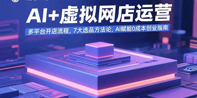 AI+虚拟网店运营：多平台开店流程，7大选品方法论，AI赋能0成本创业指南网络赚钱,项目资源网,副业资源网,兼职项目,网赚课程-副业赚钱-互联网创业-独家轻创IP大圣网创
