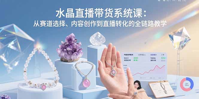 水晶直播带货系统课：从赛道选择、内容创作到直播转化的全链路教学网络赚钱,项目资源网,副业资源网,兼职项目,网赚课程-副业赚钱-互联网创业-独家轻创IP大圣网创