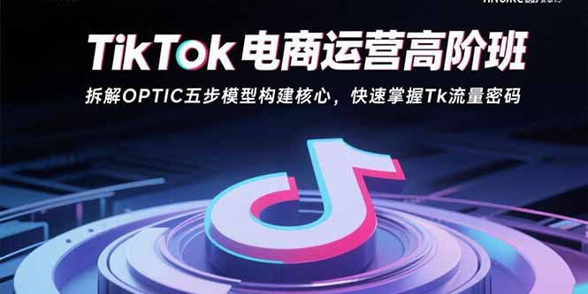 TikTok电商运营高阶班：拆解OPTIC五步模型构建核心，快速掌握Tk流量密码网络赚钱,项目资源网,副业资源网,兼职项目,网赚课程-副业赚钱-互联网创业-独家轻创IP大圣网创