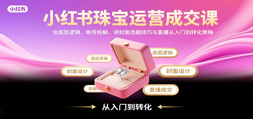 小红书珠宝运营成交课：含底层逻辑、账号拆解，讲封面选题技巧与直播从入门到转化策略网络赚钱,项目资源网,副业资源网,兼职项目,网赚课程-副业赚钱-互联网创业-独家轻创IP大圣网创