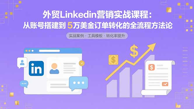外贸LinkedIn营销实战课程：从账号搭建到5万美金订单转化的全流程方法论网络赚钱,项目资源网,副业资源网,兼职项目,网赚课程-副业赚钱-互联网创业-独家轻创IP大圣网创
