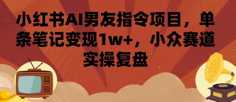 小红书AI男友指令项目，单条笔记变现1w+，小众赛道实操复盘网络赚钱,项目资源网,副业资源网,兼职项目,网赚课程-副业赚钱-互联网创业-独家轻创IP大圣网创