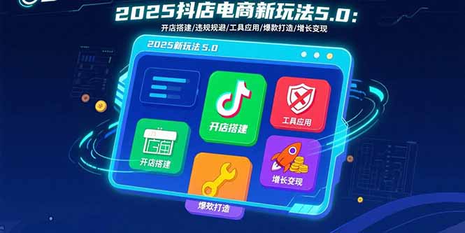 2025抖店电商新玩法5.0：开店搭建/违规规避/工具应用,快速掌握基础运营…网络赚钱,项目资源网,副业资源网,兼职项目,网赚课程-副业赚钱-互联网创业-独家轻创IP大圣网创
