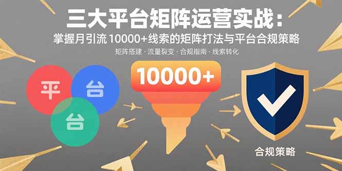 三大平台矩阵运营实战：掌握月引流10000+线索的矩阵打法与平台合规策略网络赚钱,项目资源网,副业资源网,兼职项目,网赚课程-副业赚钱-互联网创业-独家轻创IP大圣网创