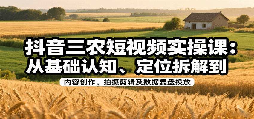 抖音三农短视频实操课：从基础认知、定位拆解到内容创作、拍摄剪辑及数据复盘投放网络赚钱,项目资源网,副业资源网,兼职项目,网赚课程-副业赚钱-互联网创业-独家轻创IP大圣网创