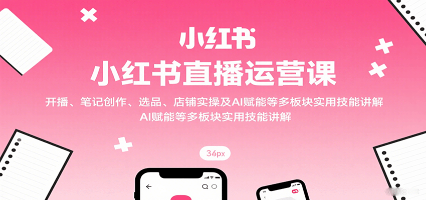 小红书直播运营课：开播、笔记创作、选品、店铺实操及 AI 赋能等多板块实用技能讲解网络赚钱,项目资源网,副业资源网,兼职项目,网赚课程-副业赚钱-互联网创业-独家轻创IP大圣网创