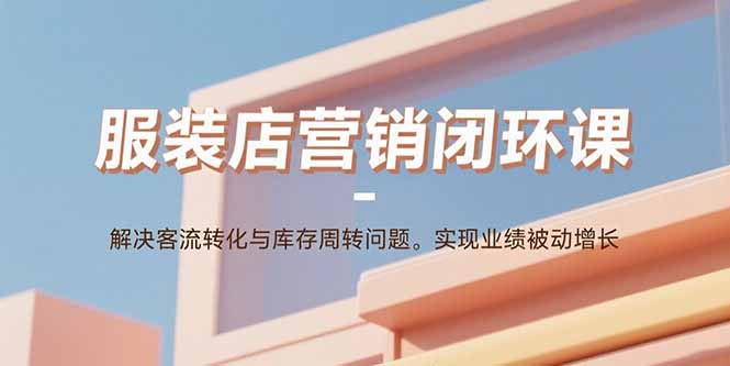 服装店营销闭环课:解决客流转化与库存周转问题。实现业绩被动增长网络赚钱,项目资源网,副业资源网,兼职项目,网赚课程-副业赚钱-互联网创业-独家轻创IP大圣网创