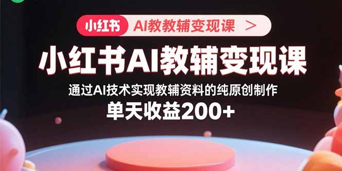 小红书AI教辅变现课，通过AI技术实现教辅资料的纯原创制作  单天收益200+网络赚钱,项目资源网,副业资源网,兼职项目,网赚课程-副业赚钱-互联网创业-独家轻创IP大圣网创