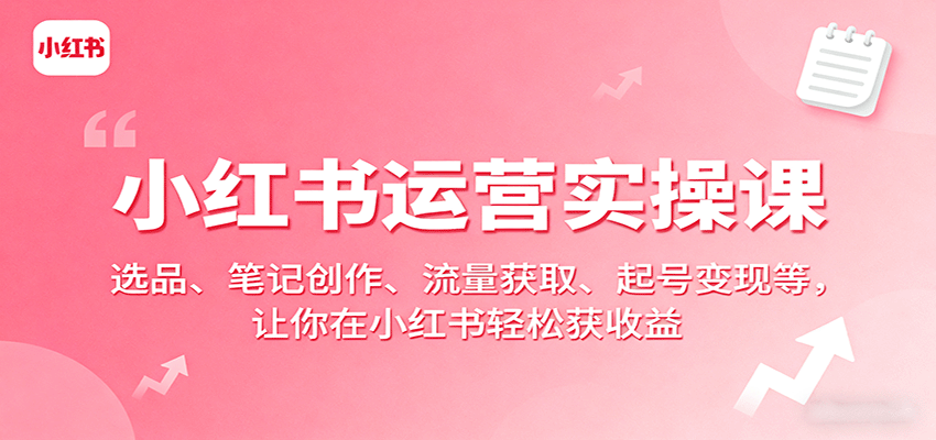 小红书运营实操课：选品、笔记创作、流量获取、起号变现等，让你在小红书轻松获收益网络赚钱,项目资源网,副业资源网,兼职项目,网赚课程-副业赚钱-互联网创业-独家轻创IP大圣网创