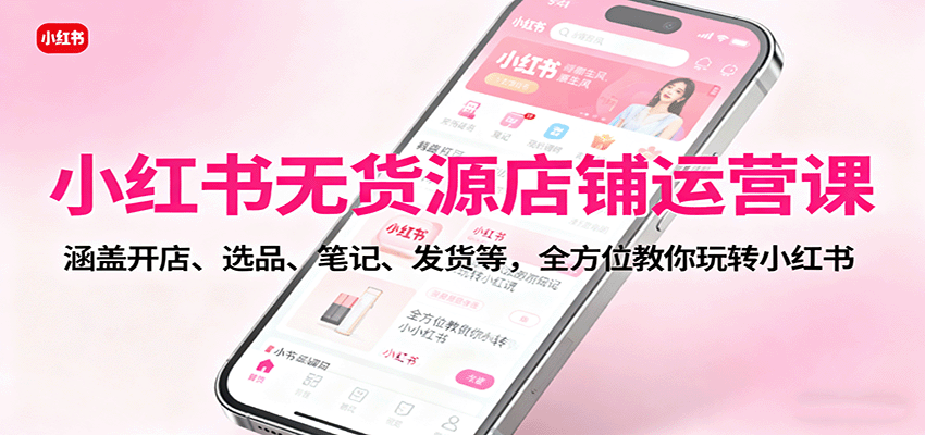 小红书无货源店铺运营课:涵盖开店、选品、笔记、发货等,全方位教你玩转小红书网络赚钱,项目资源网,副业资源网,兼职项目,网赚课程-副业赚钱-互联网创业-独家轻创IP大圣网创