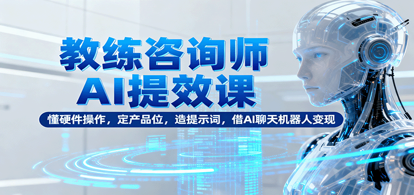 教练咨询师AI提效课：懂硬件操作，定产品位，造提示词，借AI聊天机器人变现网络赚钱,项目资源网,副业资源网,兼职项目,网赚课程-副业赚钱-互联网创业-独家轻创IP大圣网创