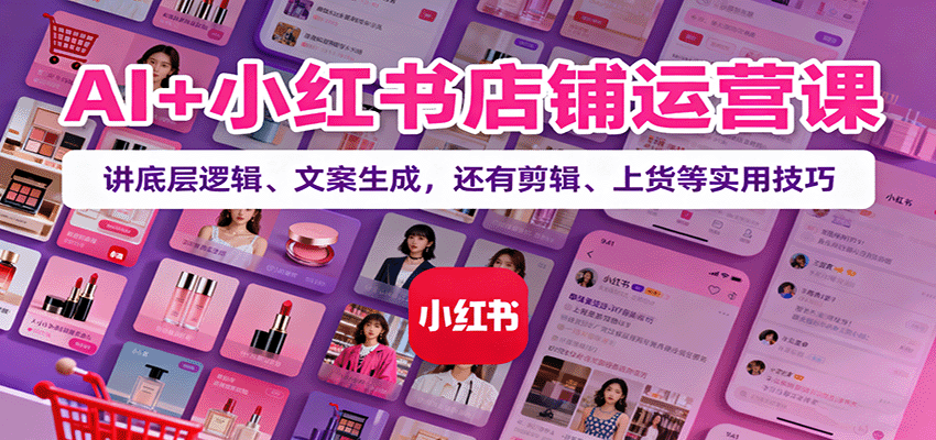AI+小红书店铺运营课:讲底层逻辑、文案生成,还有剪辑、上货等实用技巧网络赚钱,项目资源网,副业资源网,兼职项目,网赚课程-副业赚钱-互联网创业-独家轻创IP大圣网创