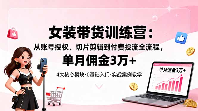 女装带货特训营:从账号授权、切片剪辑到付费投流全流程,单月佣金3万+网络赚钱,项目资源网,副业资源网,兼职项目,网赚课程-副业赚钱-互联网创业-独家轻创IP大圣网创