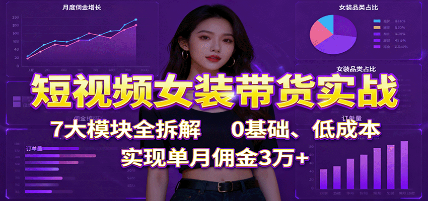 短视频女装带货实战:7大模块全拆解,0基础、低成本,实现单月佣金3万+网络赚钱,项目资源网,副业资源网,兼职项目,网赚课程-副业赚钱-互联网创业-独家轻创IP大圣网创