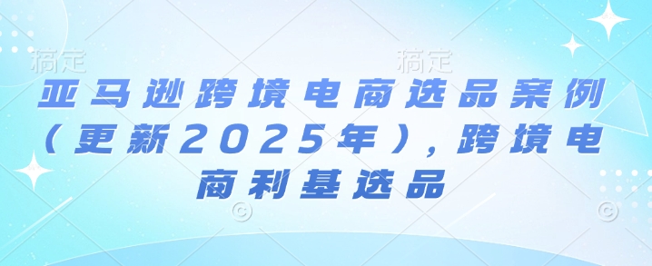 亚马逊跨境电商选品案例(更新2025年10月),跨境电商利基选品网络赚钱,项目资源网,副业资源网,兼职项目,网赚课程-副业赚钱-互联网创业-独家轻创IP大圣网创