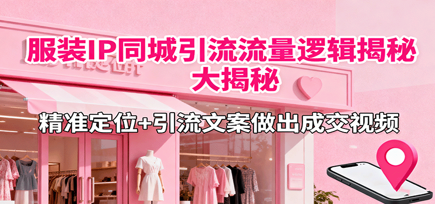 服装IP同城引流流量逻辑大揭秘,精准定位+引流文案做出成交视频网络赚钱,项目资源网,副业资源网,兼职项目,网赚课程-副业赚钱-互联网创业-独家轻创IP大圣网创