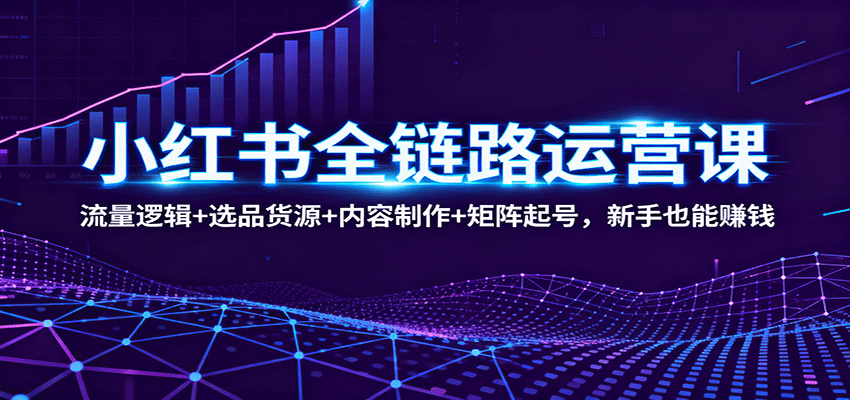 小红书全链路运营课:流量逻辑+选品货源+内容制作+矩阵起号,新手也能赚钱网络赚钱,项目资源网,副业资源网,兼职项目,网赚课程-副业赚钱-互联网创业-独家轻创IP大圣网创