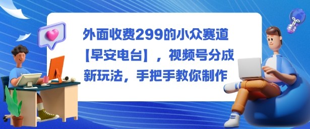 外面收费299的小众赛道【早安电台】，视频号分成新玩法，手把手教你制作网络赚钱,项目资源网,副业资源网,兼职项目,网赚课程-副业赚钱-互联网创业-独家轻创IP大圣网创