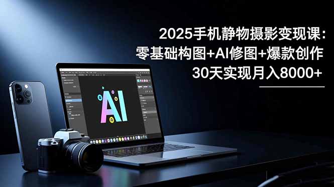 2025手机 静物摄影变现课:零基础构图+AI修图+爆款创作,30天实现月入8...网络赚钱,项目资源网,副业资源网,兼职项目,网赚课程-副业赚钱-互联网创业-独家轻创IP大圣网创