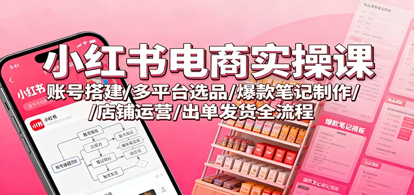 小红书电商实操课:账号搭建/多平台选品/爆款笔记制作/店铺运营/出单发货全流程网络赚钱,项目资源网,副业资源网,兼职项目,网赚课程-副业赚钱-互联网创业-独家轻创IP大圣网创