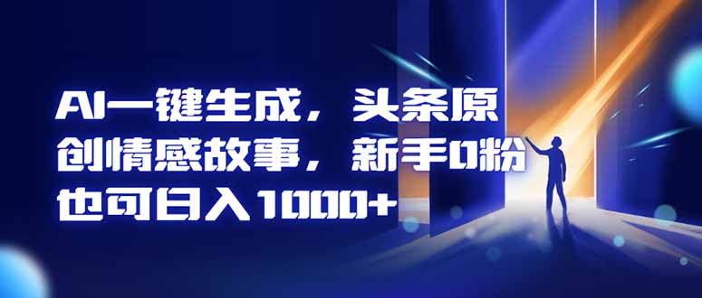 AI一键生成，头条原创情感故事，新手0粉也可日入1000+网络赚钱,项目资源网,副业资源网,兼职项目,网赚课程-副业赚钱-互联网创业-独家轻创IP大圣网创
