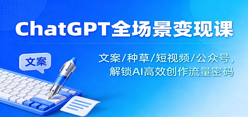 ChatGPT全场景变现课：文案/种草/短视频/公众号，解锁AI高效创作流量密码网络赚钱,项目资源网,副业资源网,兼职项目,网赚课程-副业赚钱-互联网创业-独家轻创IP大圣网创