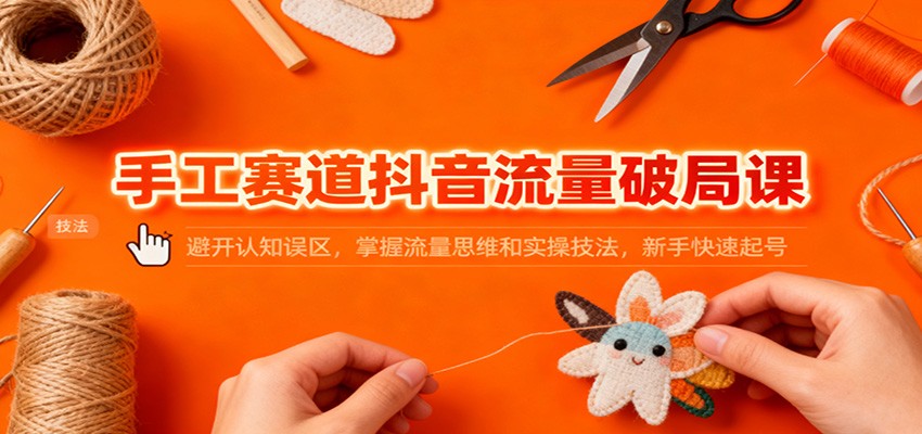 手工赛道抖音流量破局课:避开认知误区,掌握流量思维和实操技法,新手快速起号网络赚钱,项目资源网,副业资源网,兼职项目,网赚课程-副业赚钱-互联网创业-独家轻创IP大圣网创