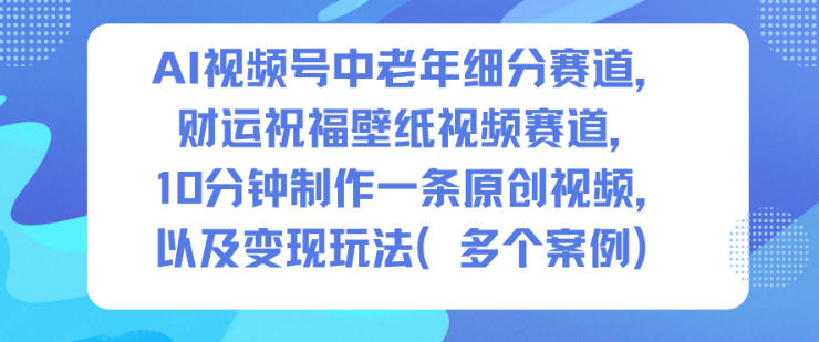 AI视频号中老年细分赛道，财运祝福壁纸视频赛道，10分钟制作一条原创视频，以及变现玩法网络赚钱,项目资源网,副业资源网,兼职项目,网赚课程-副业赚钱-互联网创业-独家轻创IP大圣网创