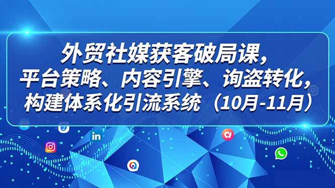 外贸 社媒获客破局课，平台策略、内容引擎、询盘转化，构建体系化引流系统(10月-11月网络赚钱,项目资源网,副业资源网,兼职项目,网赚课程-副业赚钱-互联网创业-独家轻创IP大圣网创