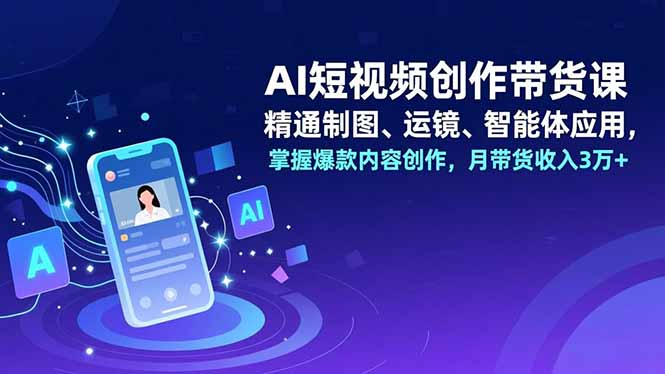 AI短视频创作带货课，精通制图、运镜、智能体应用，掌握爆款内容创作，月带货收入3万+网络赚钱,项目资源网,副业资源网,兼职项目,网赚课程-副业赚钱-互联网创业-独家轻创IP大圣网创