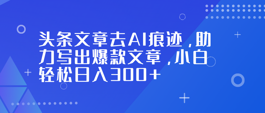 头条文章去AI痕迹，助力写出爆款文章，小白轻松日入300+网络赚钱,项目资源网,副业资源网,兼职项目,网赚课程-副业赚钱-互联网创业-独家轻创IP大圣网创