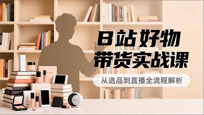 B站好物带货实战课，账号定位、选品拍摄、运营变现，全流程教学，实现UP主月入过万网络赚钱,项目资源网,副业资源网,兼职项目,网赚课程-副业赚钱-互联网创业-独家轻创IP大圣网创