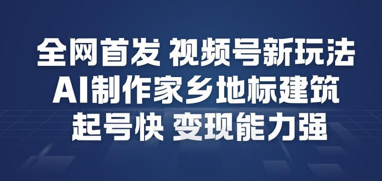 全网首发，视频号新玩法，AI制作家乡地标建筑，起号快，变现能力强网络赚钱,项目资源网,副业资源网,兼职项目,网赚课程-副业赚钱-互联网创业-独家轻创IP大圣网创