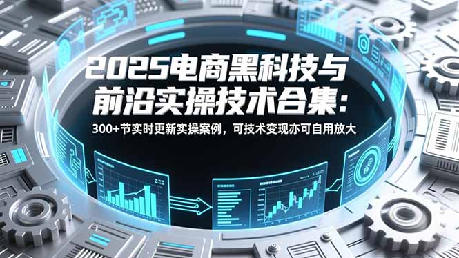 2025电商黑科技与前沿实操技术合集：300+节实时更新实操案例，可技术变现亦可自用放大网络赚钱,项目资源网,副业资源网,兼职项目,网赚课程-副业赚钱-互联网创业-独家轻创IP大圣网创